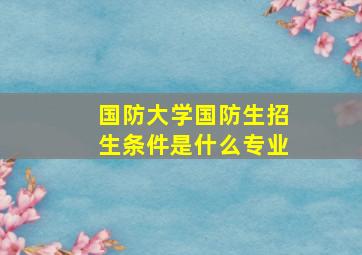 国防大学国防生招生条件是什么专业