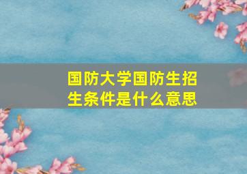 国防大学国防生招生条件是什么意思