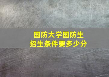 国防大学国防生招生条件要多少分