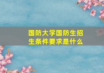 国防大学国防生招生条件要求是什么