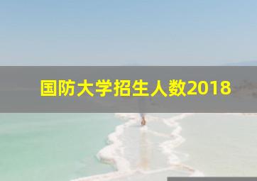 国防大学招生人数2018