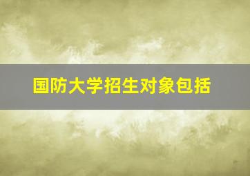 国防大学招生对象包括