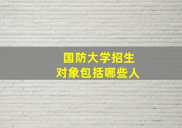 国防大学招生对象包括哪些人