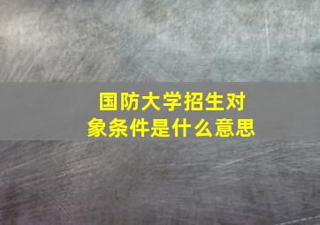 国防大学招生对象条件是什么意思