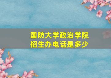 国防大学政治学院招生办电话是多少