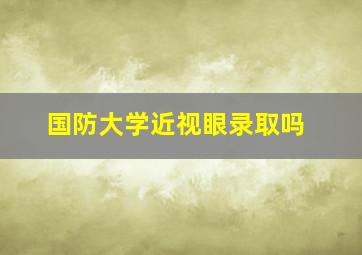 国防大学近视眼录取吗