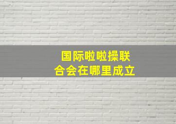 国际啦啦操联合会在哪里成立