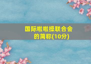 国际啦啦操联合会的简称(10分)