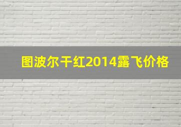 图波尔干红2014露飞价格