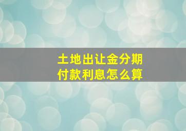 土地出让金分期付款利息怎么算