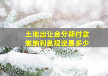 土地出让金分期付款缴纳利息规定是多少