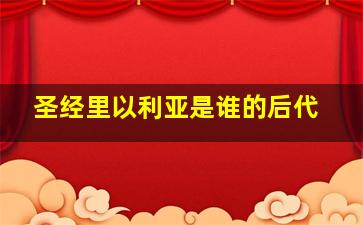 圣经里以利亚是谁的后代