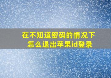 在不知道密码的情况下怎么退出苹果id登录