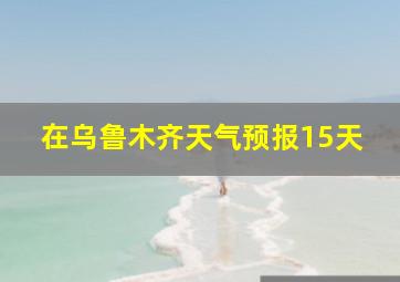 在乌鲁木齐天气预报15天