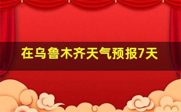 在乌鲁木齐天气预报7天