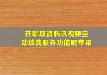 在哪取消腾讯视频自动续费服务功能呢苹果