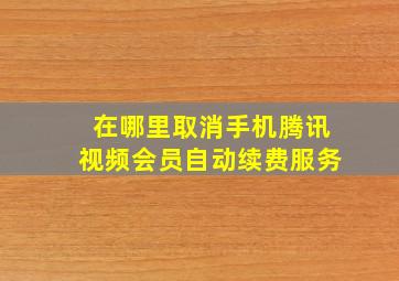 在哪里取消手机腾讯视频会员自动续费服务