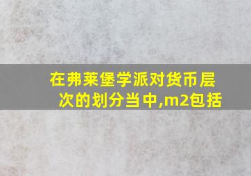 在弗莱堡学派对货币层次的划分当中,m2包括