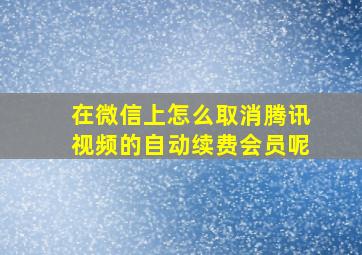 在微信上怎么取消腾讯视频的自动续费会员呢