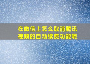 在微信上怎么取消腾讯视频的自动续费功能呢