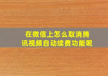 在微信上怎么取消腾讯视频自动续费功能呢