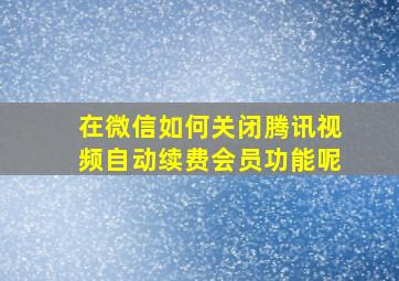 在微信如何关闭腾讯视频自动续费会员功能呢