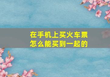 在手机上买火车票怎么能买到一起的