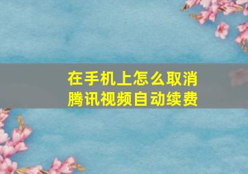 在手机上怎么取消腾讯视频自动续费