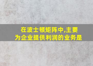 在波士顿矩阵中,主要为企业提供利润的业务是