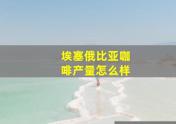 埃塞俄比亚咖啡产量怎么样