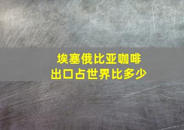 埃塞俄比亚咖啡出口占世界比多少