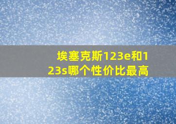 埃塞克斯123e和123s哪个性价比最高