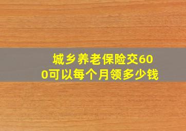 城乡养老保险交600可以每个月领多少钱