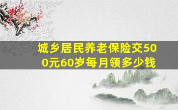 城乡居民养老保险交500元60岁每月领多少钱