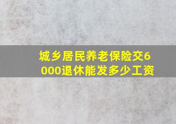 城乡居民养老保险交6000退休能发多少工资