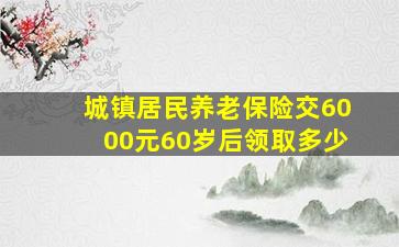 城镇居民养老保险交6000元60岁后领取多少