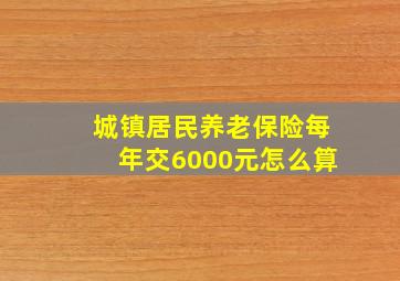 城镇居民养老保险每年交6000元怎么算