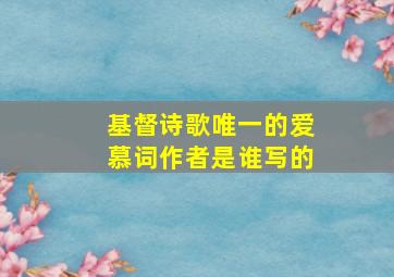 基督诗歌唯一的爱慕词作者是谁写的