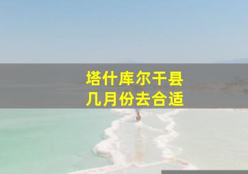 塔什库尔干县几月份去合适