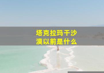 塔克拉玛干沙漠以前是什么