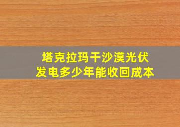 塔克拉玛干沙漠光伏发电多少年能收回成本