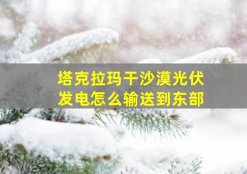 塔克拉玛干沙漠光伏发电怎么输送到东部