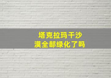 塔克拉玛干沙漠全部绿化了吗