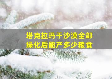 塔克拉玛干沙漠全部绿化后能产多少粮食