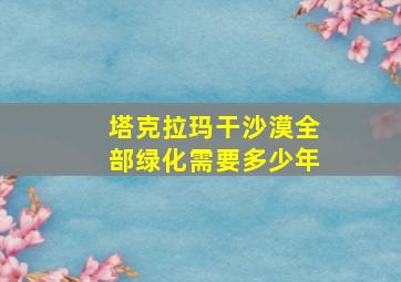 塔克拉玛干沙漠全部绿化需要多少年