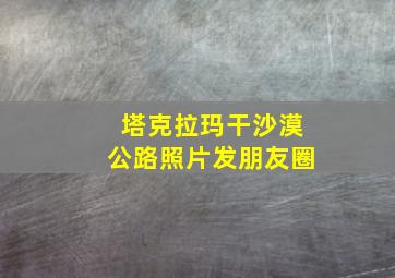 塔克拉玛干沙漠公路照片发朋友圈