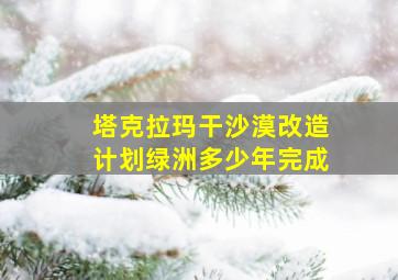 塔克拉玛干沙漠改造计划绿洲多少年完成