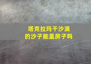 塔克拉玛干沙漠的沙子能盖房子吗