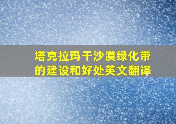 塔克拉玛干沙漠绿化带的建设和好处英文翻译