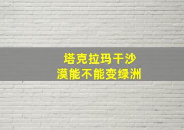 塔克拉玛干沙漠能不能变绿洲